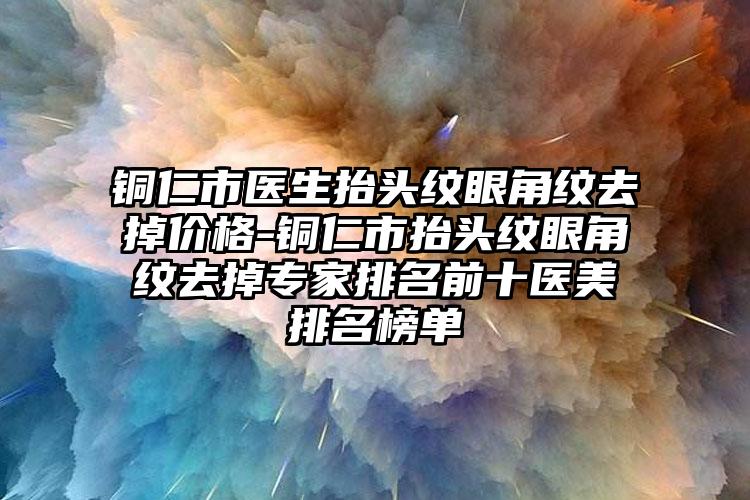 铜仁市医生抬头纹眼角纹去掉价格-铜仁市抬头纹眼角纹去掉专家排名前十医美排名榜单