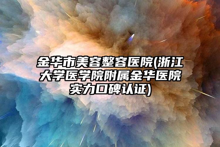 金华市美容整容医院(浙江大学医学院附属金华医院实力口碑认证)