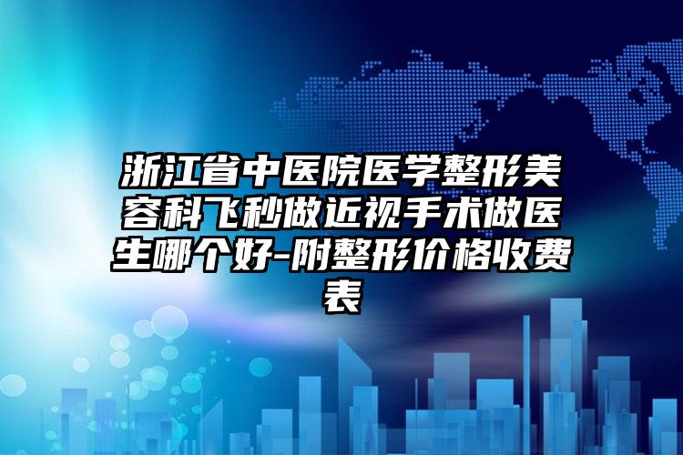 浙江省中医院医学整形美容科飞秒做近视手术做医生哪个好-附整形价格收费表