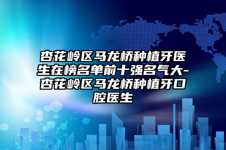 杏花岭区马龙桥种植牙医生在榜名单前十强名气大-杏花岭区马龙桥种植牙口腔医生