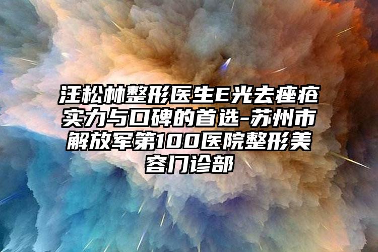 汪松林整形医生E光去痤疮实力与口碑的首选-苏州市解放军第100医院整形美容门诊部