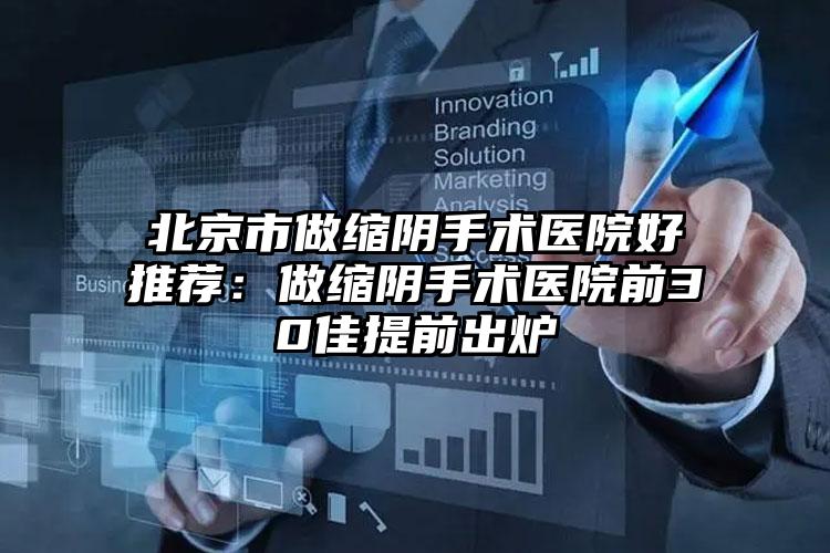 北京市做缩阴手术医院好推荐：做缩阴手术医院前30佳提前出炉