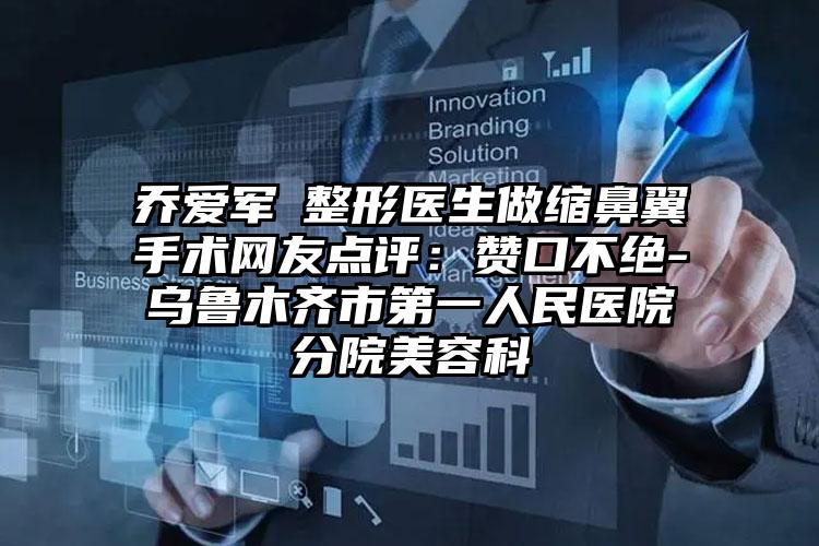 乔爱军整形医生做缩鼻翼手术网友点评:赞口不绝-乌鲁木齐市第一人民医院分院美容科