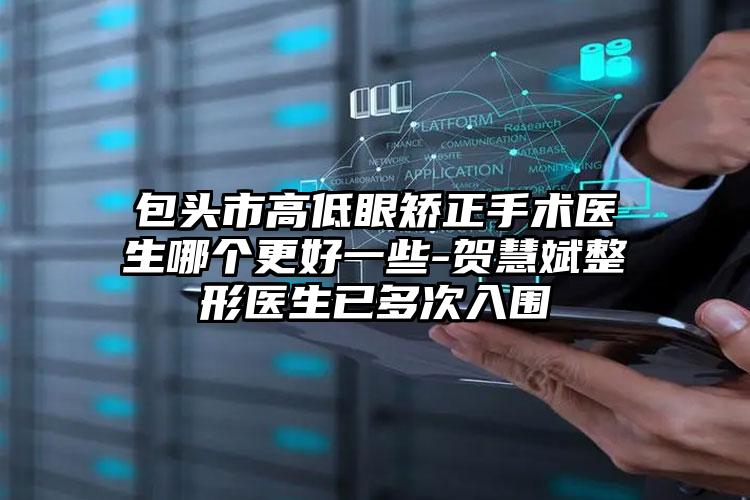 包头市高低眼矫正手术医生哪个更好一些-贺慧斌整形医生已多次入围