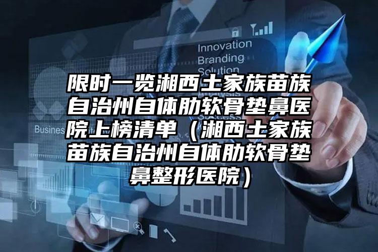 限时一览湘西土家族苗族自治州自体肋软骨垫鼻医院上榜清单(湘西土家族苗族自治州自体肋软骨垫鼻整形医院)
