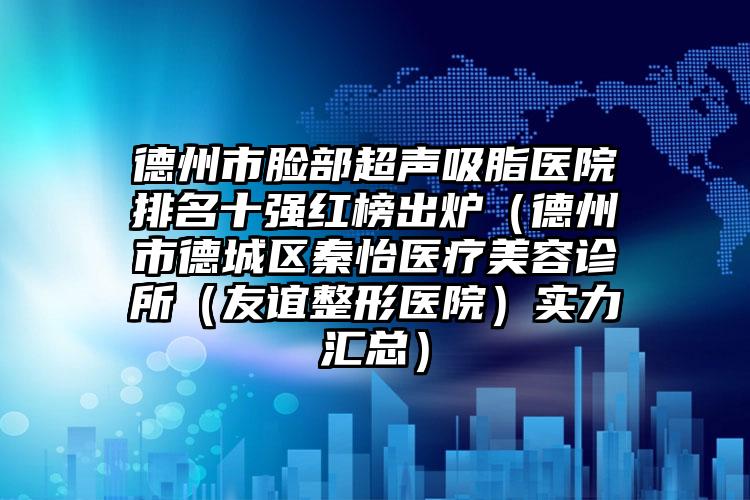 德州市脸部超声吸脂医院排名十强红榜出炉(德州市德城区秦怡医疗美容诊所(友谊整形医院)实力汇总)