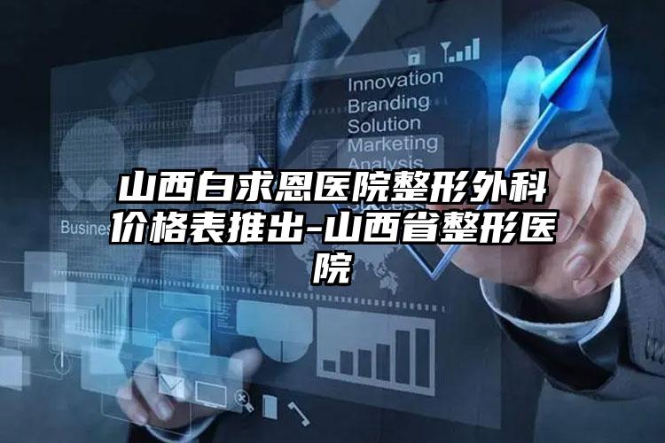 山西白求恩医院整形外科价格表推出-山西省整形医院
