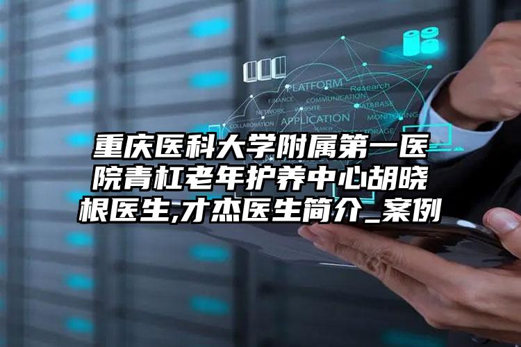 重庆医科大学附属第一医院青杠老年护养中心胡晓根医生,才杰医生简介_案例