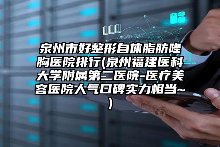 泉州市好整形自体脂肪隆胸医院排行(泉州福建医科大学附属第二医院-医疗美容医院人气口碑实力相当~)