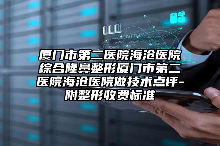 厦门市第二医院海沧医院综合隆鼻整形厦门市第二医院海沧医院做技术点评-附整形收费标准