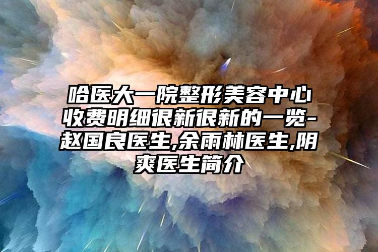 哈医大一院整形美容中心收费明细很新很新的一览-赵国良医生,余雨林医生,阴爽医生简介