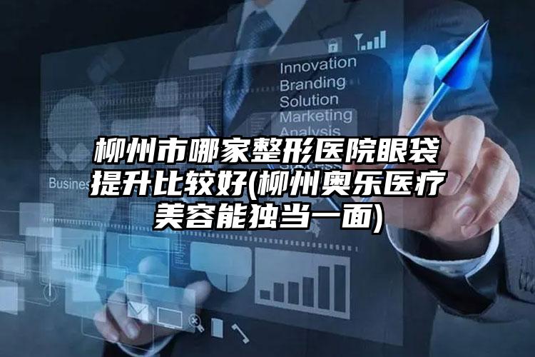 柳州市哪家整形医院眼袋提升比较好(柳州奥乐医疗美容能独当一面)