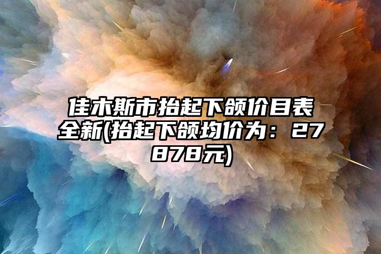 佳木斯市抬起下颌价目表全新(抬起下颌均价为：27878元)