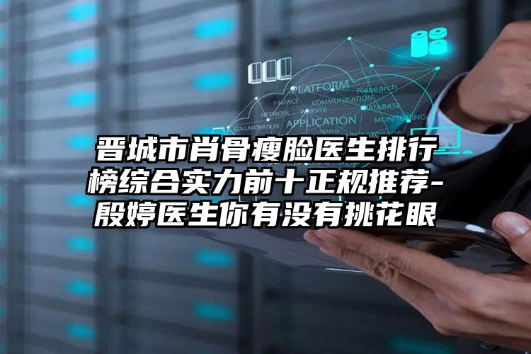 晋城市肖骨瘦脸医生排行榜综合实力前十正规推荐-殷婷医生你有没有挑花眼