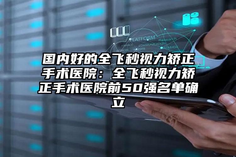 国内好的全飞秒视力矫正手术医院:全飞秒视力矫正手术医院前50强名单确立
