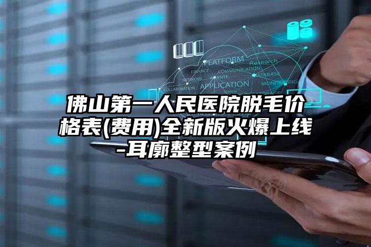 佛山第一人民医院脱毛价格表(费用)全新版火爆上线-耳廓整型案例