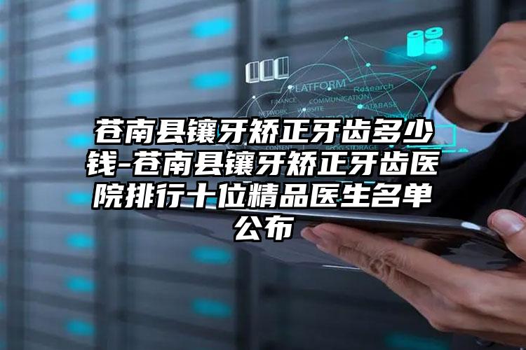苍南县镶牙矫正牙齿多少钱-苍南县镶牙矫正牙齿医院排行十位精品医生名单公布
