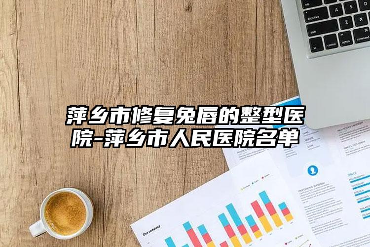 萍乡市修复兔唇的整型医院-萍乡市人民医院名单