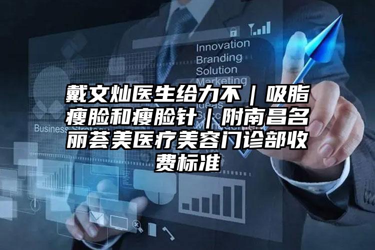 戴文灿医生给力不|吸脂瘦脸和瘦脸针|附南昌名丽荟美医疗美容门诊部收费标准