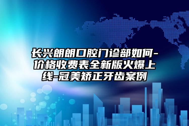 长兴朗朗口腔门诊部如何-价格收费表全新版火爆上线-冠美矫正牙齿案例