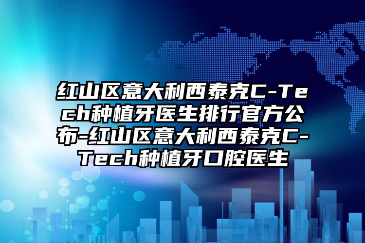 红山区意大利西泰克C-Tech种植牙医生排行官方公布-红山区意大利西泰克C-Tech种植牙口腔医生