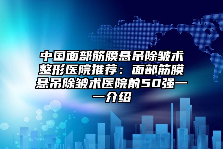 中国面部筋膜悬吊除皱术整形医院推荐:面部筋膜悬吊除皱术医院前50强一一介绍