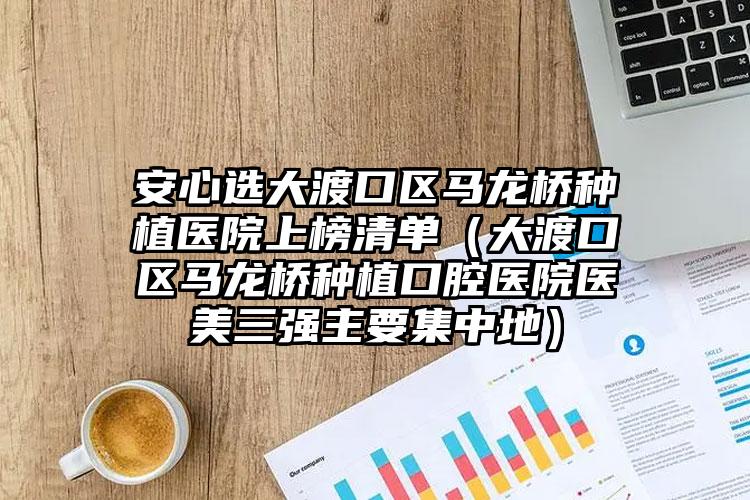 安心选大渡口区马龙桥种植医院上榜清单（大渡口区马龙桥种植口腔医院医美三强主要集中地）
