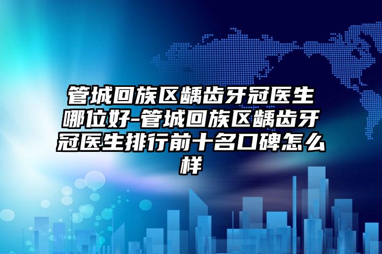 管城回族区龋齿牙冠医生哪位好-管城回族区龋齿牙冠医生排行前十名口碑怎么样