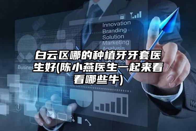 白云区哪的种植牙牙套医生好(陈小燕医生一起来看看哪些牛)