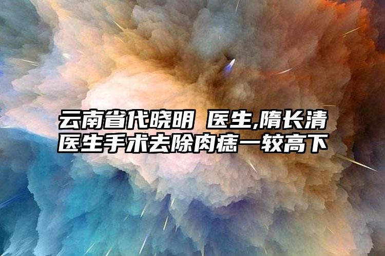 云南省代晓明医生,隋长清医生手术去除肉痣一较高下