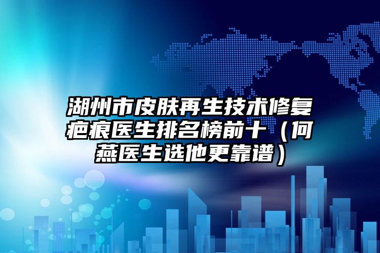 湖州市皮肤再生技术修复疤痕医生排名榜前十(何燕医生选他更靠谱)