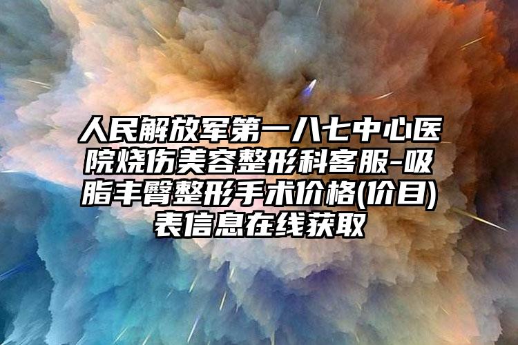 人民解放军第一八七中心医院烧伤美容整形科客服-吸脂丰臀整形手术价格(价目)表信息在线获取