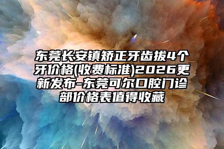 东莞长安镇矫正牙齿拔4个牙价格(收费标准)2026更新发布-东莞可尔口腔门诊部价格表值得收藏