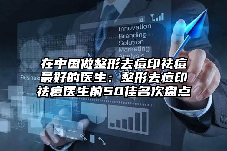 在中国做整形去痘印祛痘最好的医生:整形去痘印祛痘医生前50佳名次盘点
