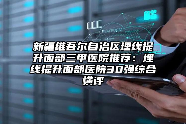 新疆维吾尔自治区埋线提升面部三甲医院推荐:埋线提升面部医院30强综合横评