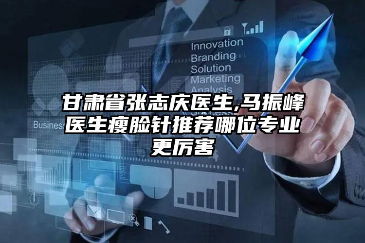 甘肃省张志庆医生,马振峰医生瘦脸针推荐哪位专业更厉害