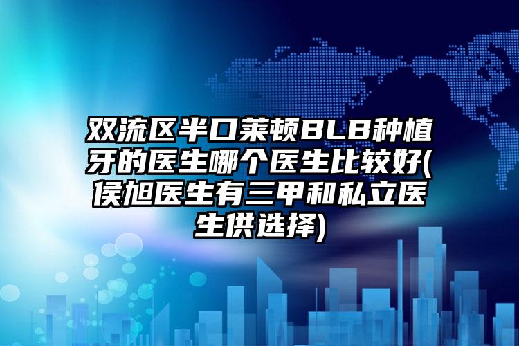 双流区半口莱顿BLB种植牙的医生哪个医生比较好(侯旭医生有三甲和私立医生供选择)