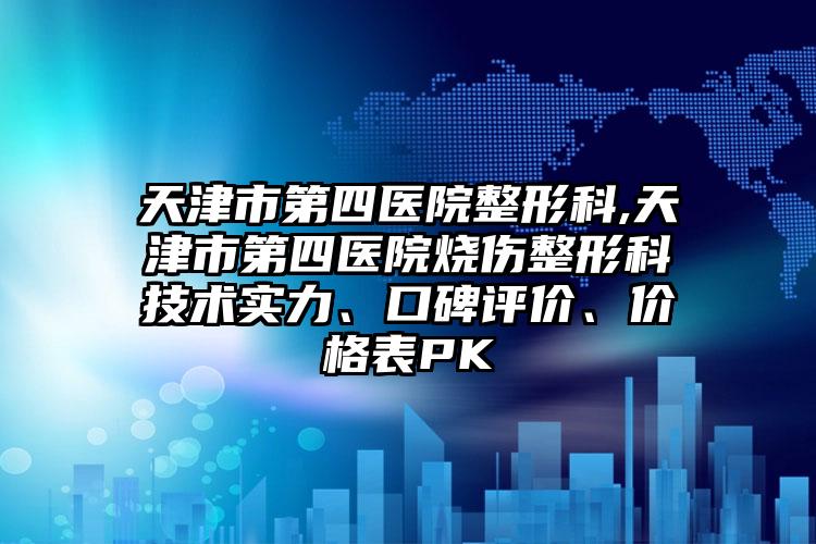 天津市第四医院整形科,天津市第四医院烧伤整形科技术实力、口碑评价、价格表PK