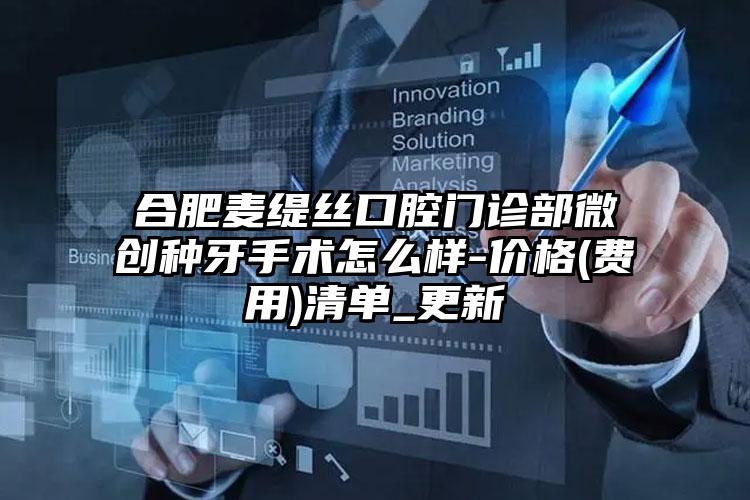 合肥麦缇丝口腔门诊部微创种牙手术怎么样-价格(费用)清单_更新