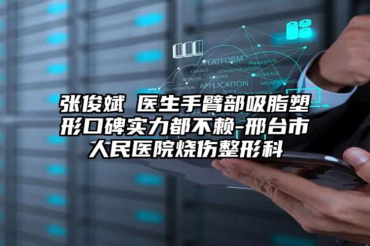 张俊斌‌医生手臂部吸脂塑形口碑实力都不赖-邢台市人民医院烧伤整形科