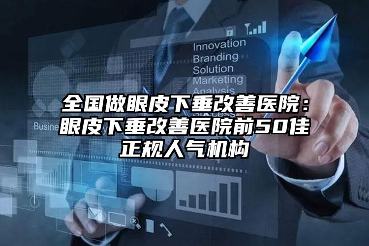 全国做眼皮下垂改善医院:眼皮下垂改善医院前50佳正规人气机构