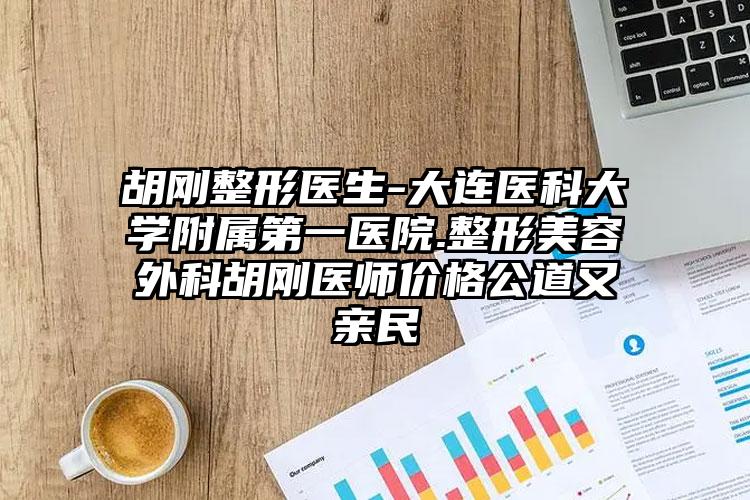 胡刚整形医生-大连医科大学附属第一医院.整形美容外科胡刚医师价格公道又亲民