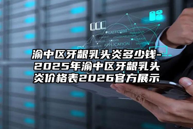 渝中区牙龈乳头炎多少钱-2025年渝中区牙龈乳头炎价格表2026官方展示