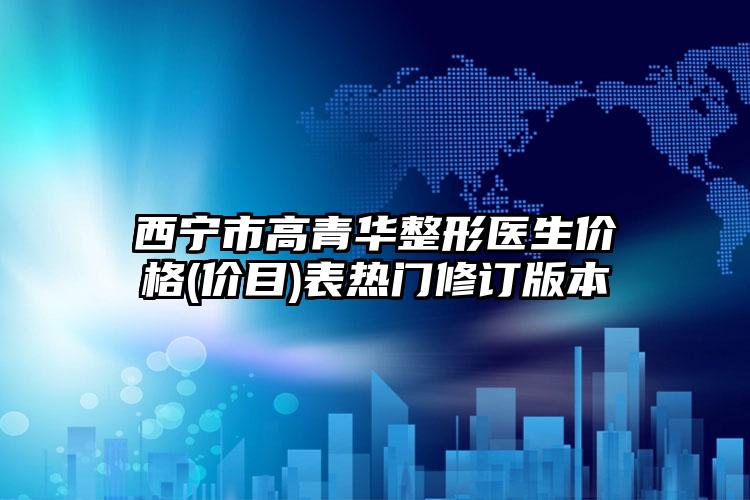 西宁市高青华整形医生价格(价目)表热门修订版本