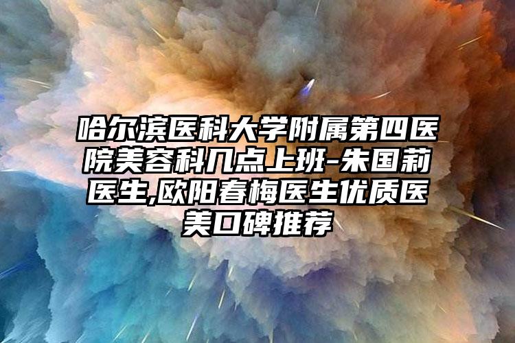 哈尔滨医科大学附属第四医院美容科几点上班-朱国莉医生,欧阳春梅医生优质医美口碑推荐